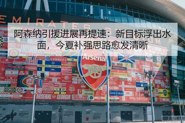 阿森纳引援进展再提速：新目标浮出水面，今夏补强思路愈发清晰