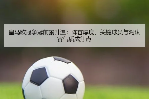 皇马欧冠争冠前景升温：阵容厚度、关键球员与淘汰赛气质成焦点